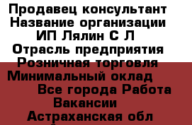 Продавец-консультант › Название организации ­ ИП Лялин С.Л. › Отрасль предприятия ­ Розничная торговля › Минимальный оклад ­ 22 000 - Все города Работа » Вакансии   . Астраханская обл.,Астрахань г.